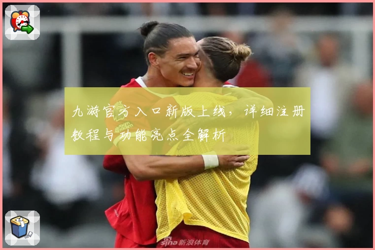 九游官方入口新版上线，详细注册教程与功能亮点全解析