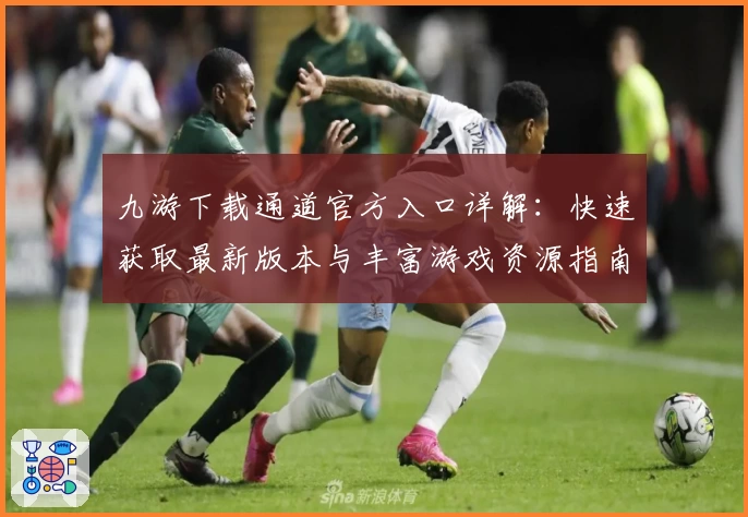 九游下载通道官方入口详解：快速获取最新版本与丰富游戏资源指南