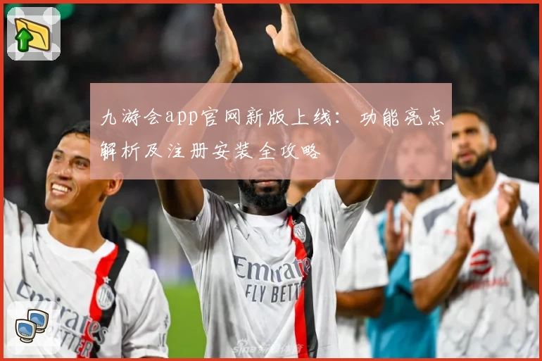 九游会app官网新版上线：功能亮点解析及注册安装全攻略