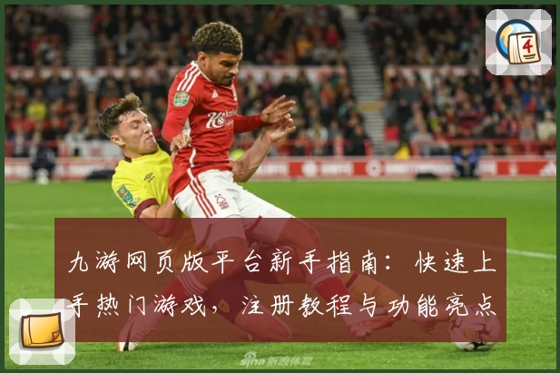 九游网页版平台新手指南：快速上手热门游戏，注册教程与功能亮点详解