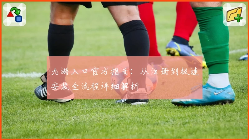 九游入口官方指南：从注册到极速安装全流程详细解析