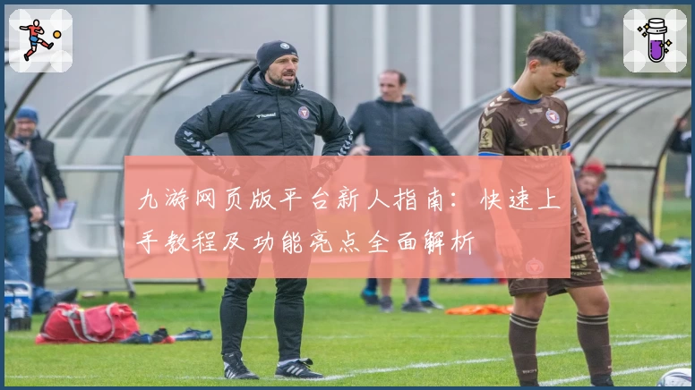 九游网页版平台新人指南：快速上手教程及功能亮点全面解析