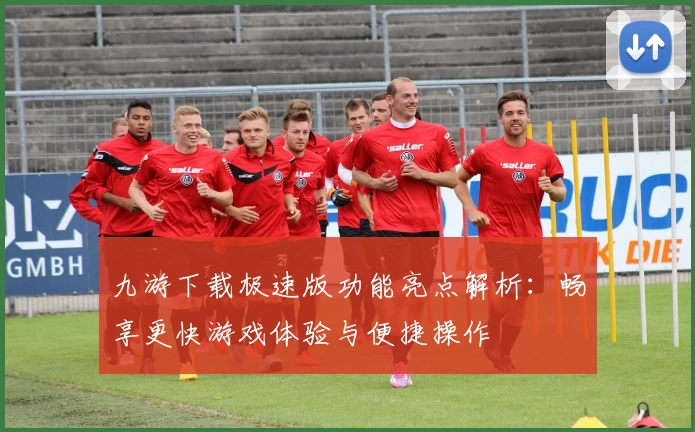 九游下载极速版功能亮点解析：畅享更快游戏体验与便捷操作
