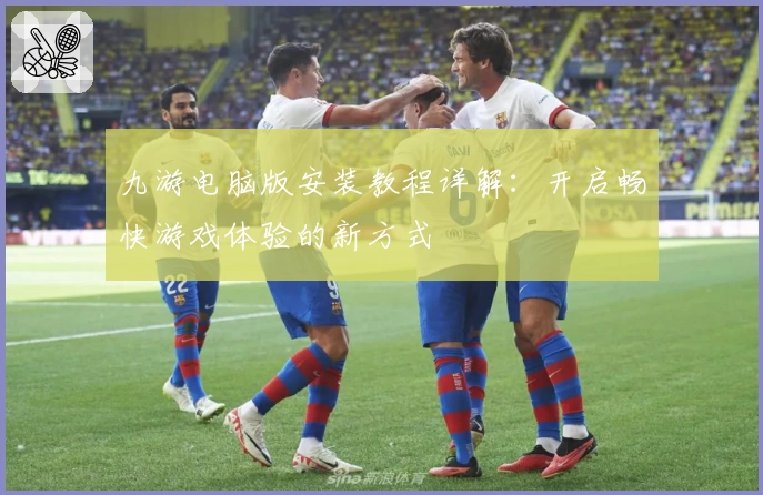 九游电脑版安装教程详解：开启畅快游戏体验的新方式