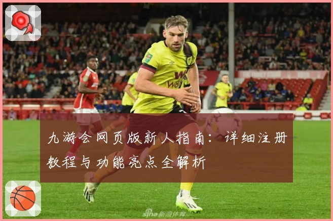 九游会网页版新人指南：详细注册教程与功能亮点全解析