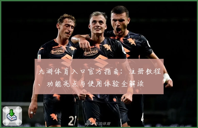 九游体育入口官方指南：注册教程、功能亮点与使用体验全解读