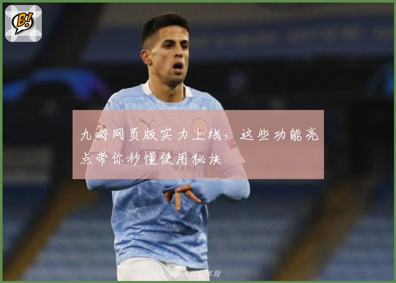 九游网页版实力上线，这些功能亮点带你秒懂使用秘诀