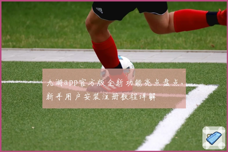 九游app官方版全新功能亮点盘点，新手用户安装注册教程详解