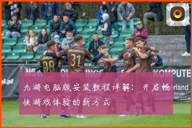 九游电脑版安装教程详解：开启畅快游戏体验的新方式