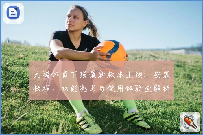 九游体育下载最新版本上线：安装教程、功能亮点与使用体验全解析