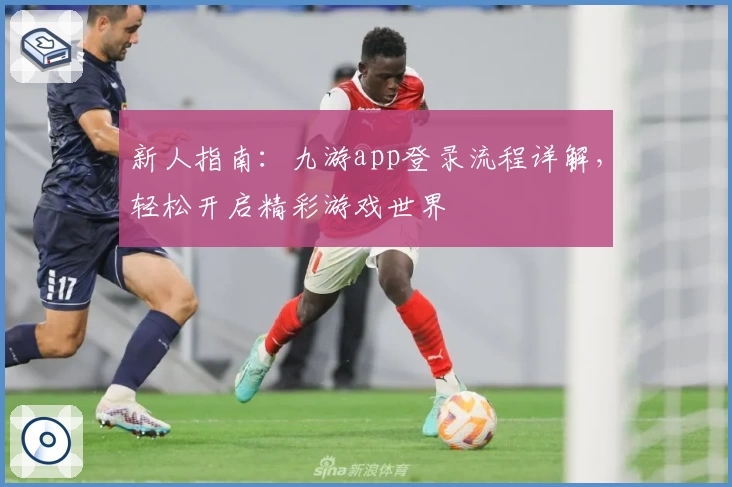 新人指南：九游app登录流程详解，轻松开启精彩游戏世界
