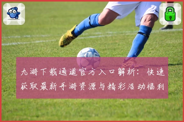 九游下载通道官方入口解析：快速获取最新手游资源与精彩活动福利