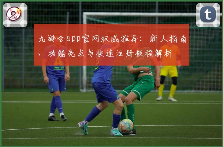 九游会app官网权威推荐：新人指南、功能亮点与快速注册教程解析