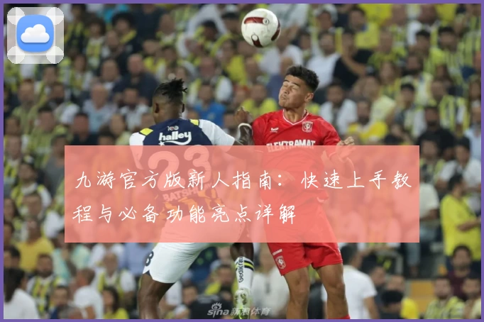 九游官方版新人指南：快速上手教程与必备功能亮点详解