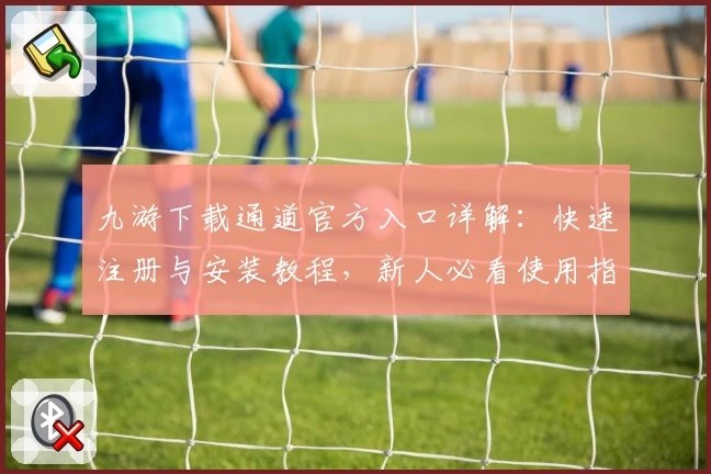 九游下载通道官方入口详解：快速注册与安装教程，新人必看使用指南