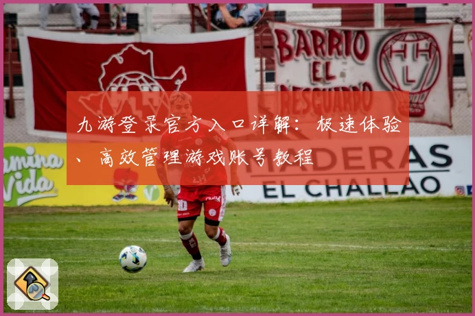 九游登录官方入口详解：极速体验、高效管理游戏账号教程