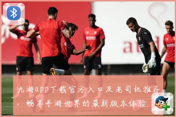 九游app下载官方入口及老司机推荐，畅享手游世界的最新版本体验