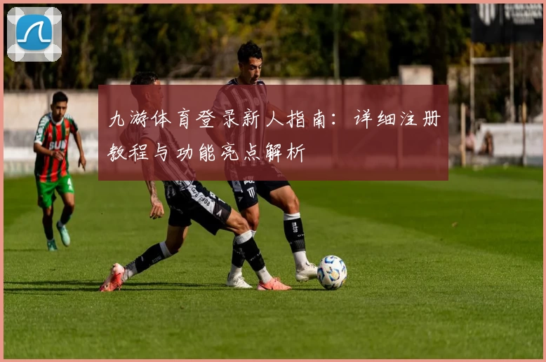 九游体育登录新人指南：详细注册教程与功能亮点解析