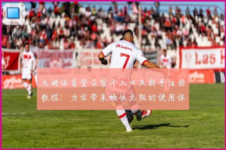 九游体育登录官方入口及新手注册教程：为你带来畅快无阻的使用体验