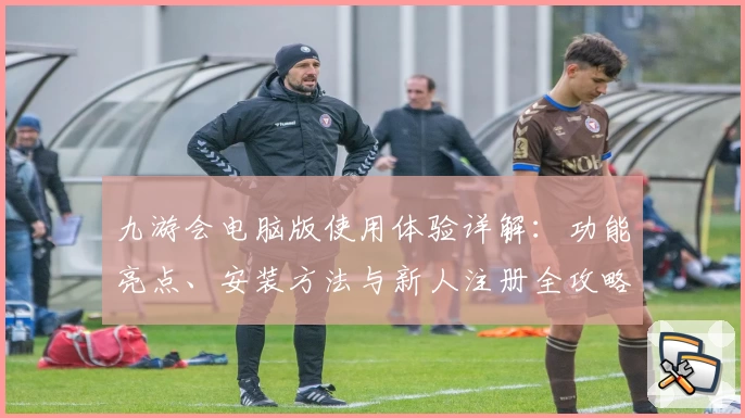 九游会电脑版使用体验详解：功能亮点、安装方法与新人注册全攻略