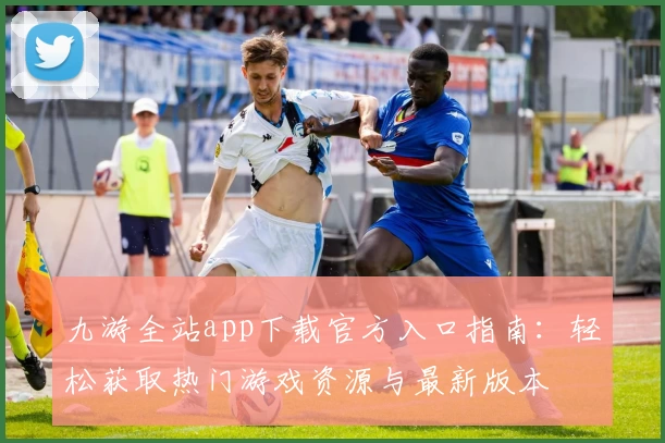九游全站app下载官方入口指南:轻松获取热门游戏资源与最新版本