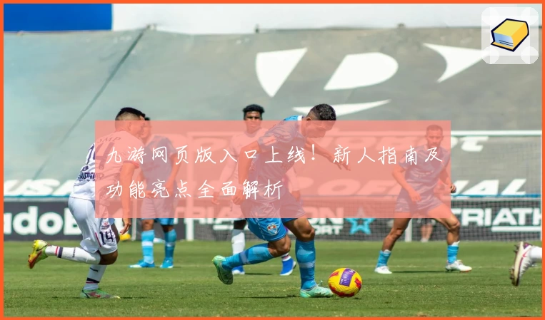 九游网页版入口上线！新人指南及功能亮点全面解析