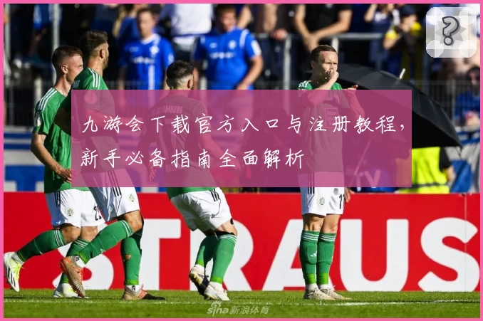 九游会下载官方入口与注册教程，新手必备指南全面解析