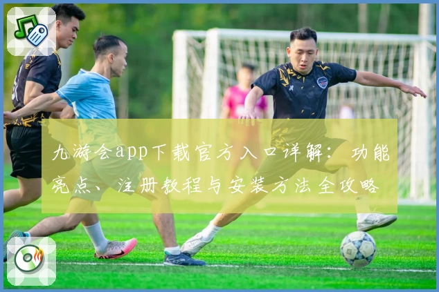 九游会app下载官方入口详解：功能亮点、注册教程与安装方法全攻略