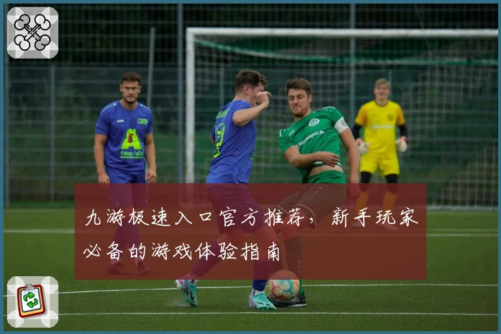 九游极速入口官方推荐，新手玩家必备的游戏体验指南