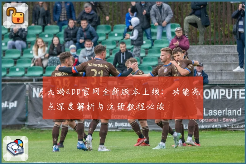 九游app官网全新版本上线:功能亮点深度解析与注册教程必读
