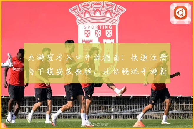 九游官方入口开放指南：快速注册与下载安装教程，让你畅玩手游新世界