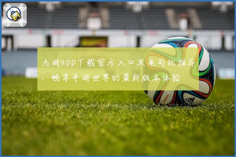 九游app下载官方入口及老司机推荐，畅享手游世界的最新版本体验
