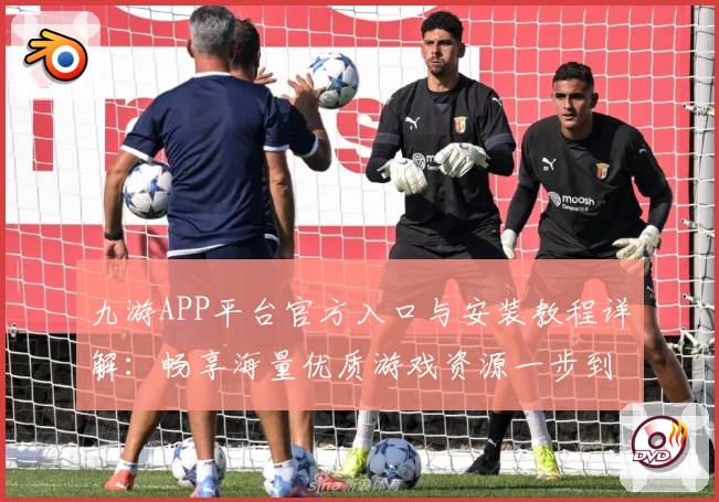 九游APP平台官方入口与安装教程详解：畅享海量优质游戏资源一步到位