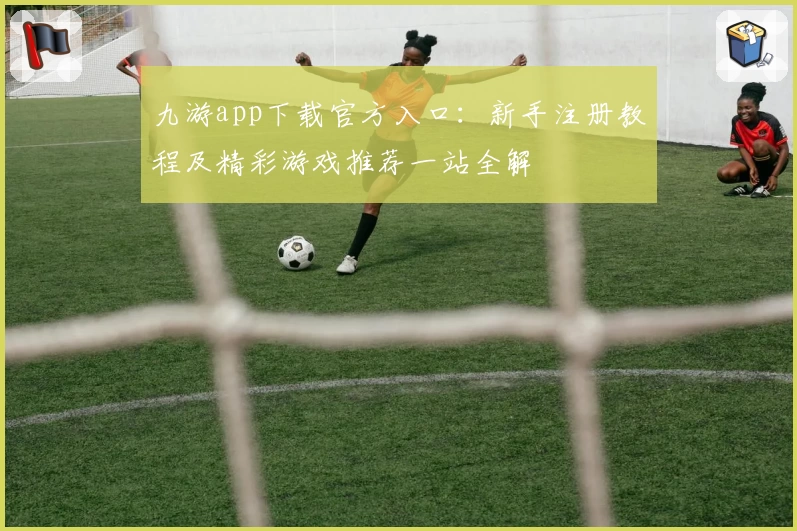 九游app下载官方入口：新手注册教程及精彩游戏推荐一站全解
