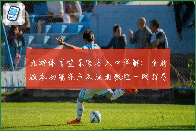 九游体育登录官方入口详解：全新版本功能亮点及注册教程一网打尽