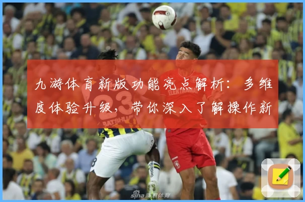 九游体育新版功能亮点解析：多维度体验升级，带你深入了解操作新趋势